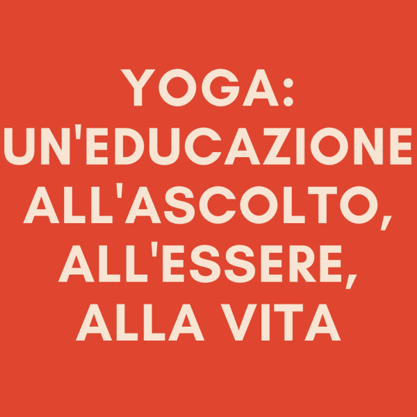 YOGA: UN'EDUCAZIONE ALL'ASCOLTO, ALL'ESSERE, ALLA VITA